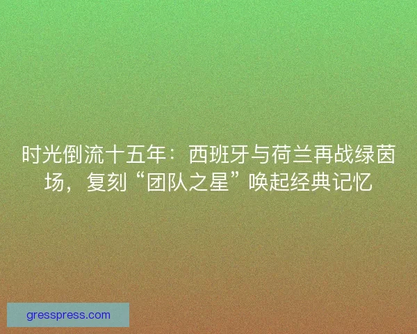 时光倒流十五年：西班牙与荷兰再战绿茵场，复刻 “团队之星” 唤起经典记忆