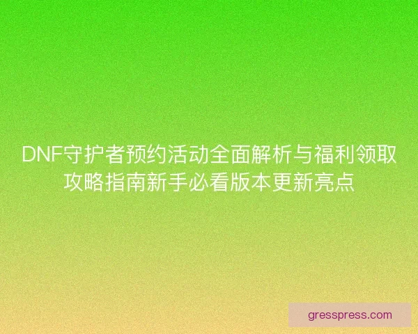 DNF守护者预约活动全面解析与福利领取攻略指南新手必看版本更新亮点