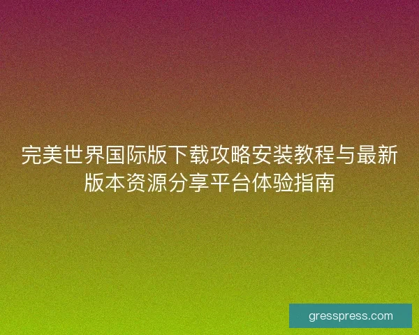 完美世界国际版下载攻略安装教程与最新版本资源分享平台体验指南