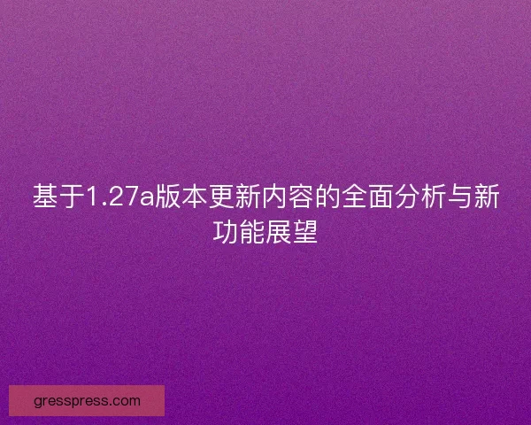 基于1.27a版本更新内容的全面分析与新功能展望