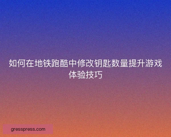 如何在地铁跑酷中修改钥匙数量提升游戏体验技巧