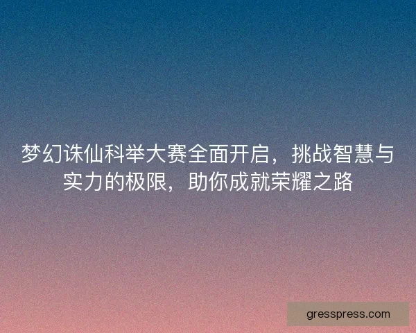 梦幻诛仙科举大赛全面开启，挑战智慧与实力的极限，助你成就荣耀之路