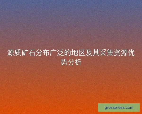 源质矿石分布广泛的地区及其采集资源优势分析