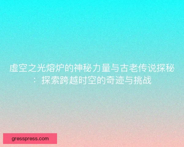虚空之光熔炉的神秘力量与古老传说探秘：探索跨越时空的奇迹与挑战