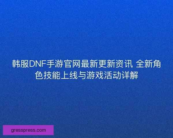 韩服DNF手游官网最新更新资讯 全新角色技能上线与游戏活动详解