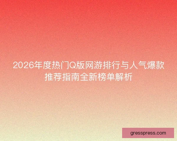 2026年度热门Q版网游排行与人气爆款推荐指南全新榜单解析