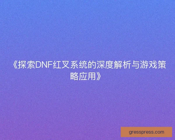 《探索DNF红叉系统的深度解析与游戏策略应用》