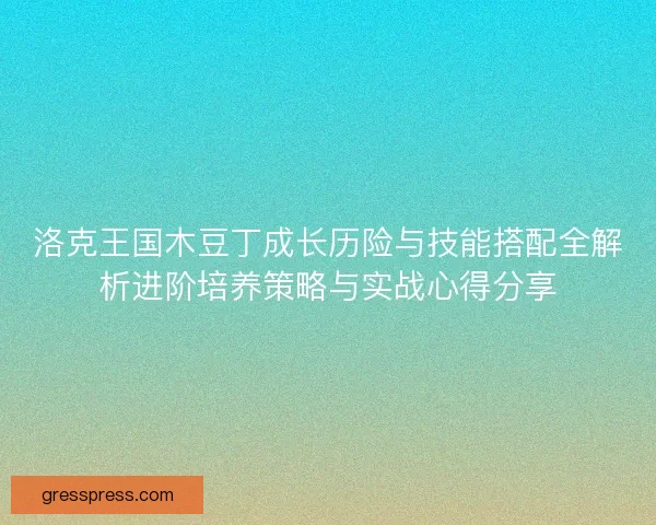 洛克王国木豆丁成长历险与技能搭配全解析进阶培养策略与实战心得分享