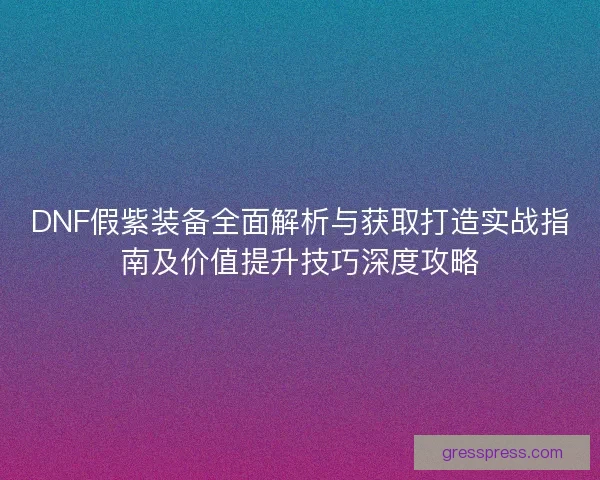DNF假紫装备全面解析与获取打造实战指南及价值提升技巧深度攻略