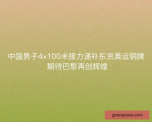 中国男子4×100米接力递补东京奥运铜牌 期待巴黎再创辉煌