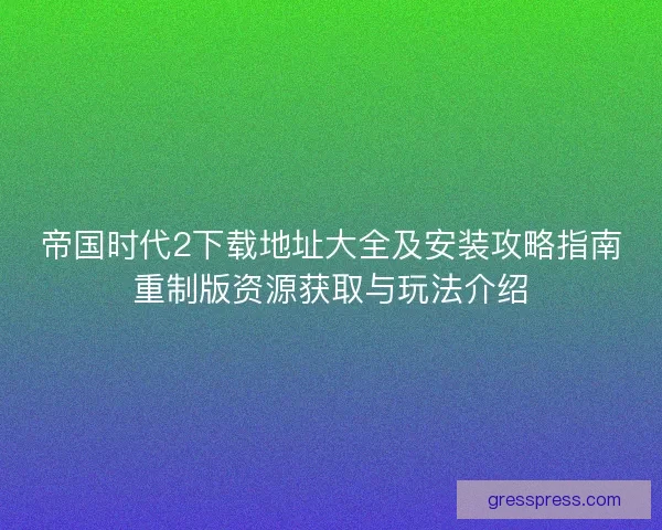 帝国时代2下载地址大全及安装攻略指南重制版资源获取与玩法介绍