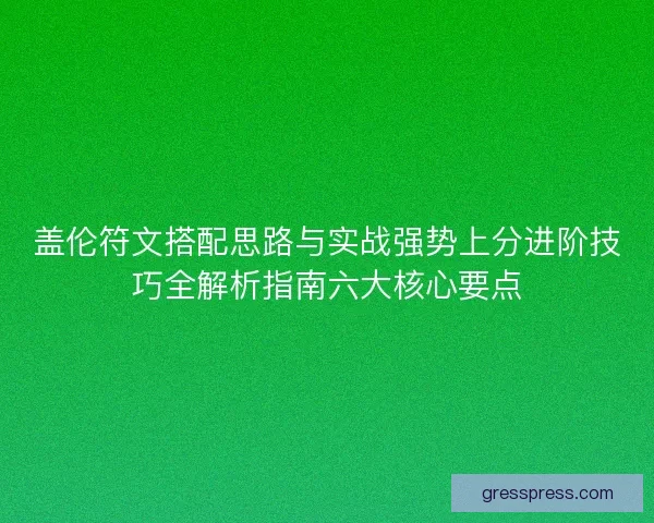盖伦符文搭配思路与实战强势上分进阶技巧全解析指南六大核心要点