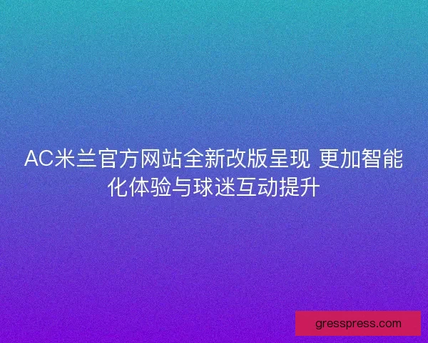 AC米兰官方网站全新改版呈现 更加智能化体验与球迷互动提升