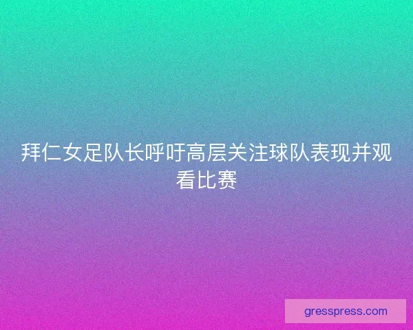 拜仁女足队长呼吁高层关注球队表现并观看比赛 拜仁女足队长呼吁高层关注球队表现并观看比赛
