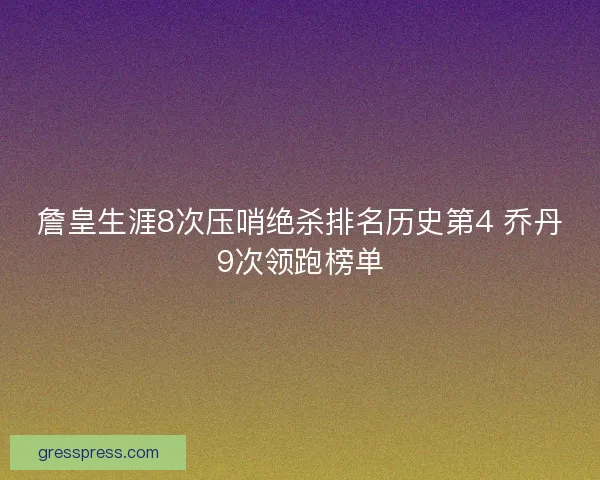 詹皇生涯8次压哨绝杀排名历史第4 乔丹9次领跑榜单
