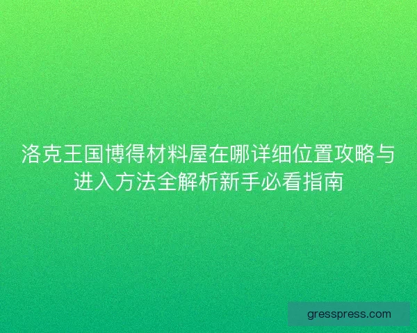 洛克王国博得材料屋在哪详细位置攻略与进入方法全解析新手必看指南