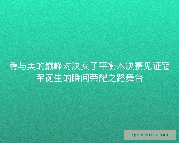 稳与美的巅峰对决女子平衡木决赛见证冠军诞生的瞬间荣耀之路舞台
