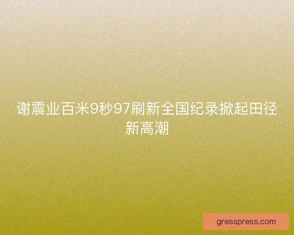 谢震业百米9秒97刷新全国纪录掀起田径新高潮