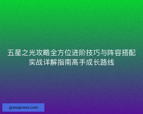 五星之光攻略全方位进阶技巧与阵容搭配实战详解指南高手成长路线 五星之光攻略全方位进阶技巧与阵容搭配实战详解指南高手成长路线