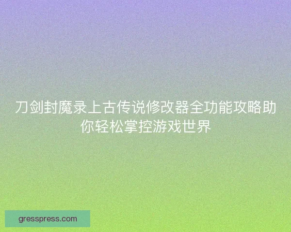 刀剑封魔录上古传说修改器全功能攻略助你轻松掌控游戏世界 刀剑封魔录上古传说修改器全功能攻略助你轻松掌控游戏世界