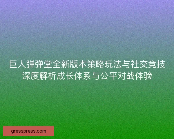 巨人弹弹堂全新版本策略玩法与社交竞技深度解析成长体系与公平对战体验