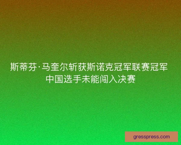 斯蒂芬·马奎尔斩获斯诺克冠军联赛冠军 中国选手未能闯入决赛 斯蒂芬·马奎尔斩获斯诺克冠军联赛冠军 中国选手未能闯入决赛