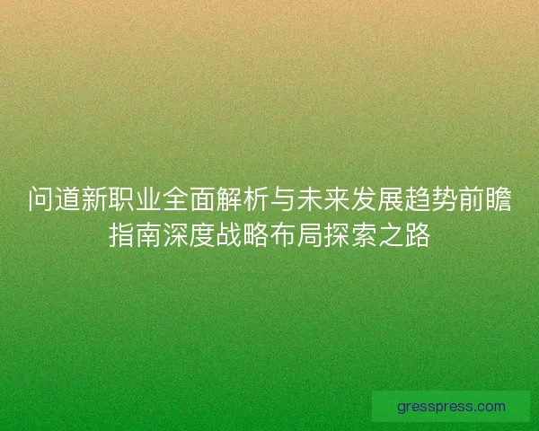 问道新职业全面解析与未来发展趋势前瞻指南深度战略布局探索之路