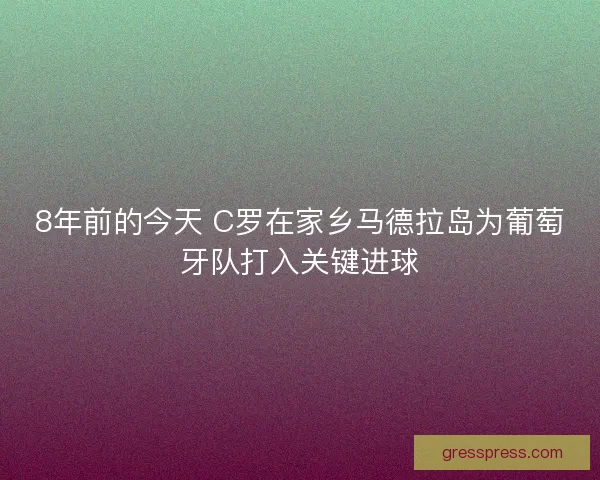 8年前的今天 C罗在家乡马德拉岛为葡萄牙队打入关键进球 8年前的今天 C罗在家乡马德拉岛为葡萄牙队打入关键进球