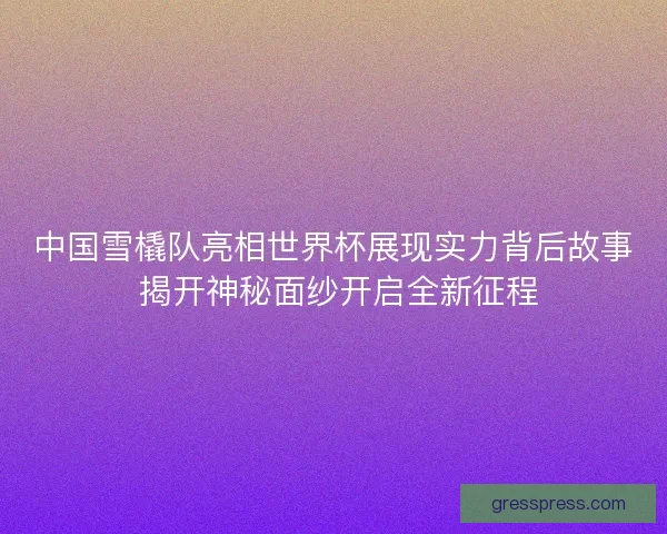 中国雪橇队亮相世界杯展现实力背后故事 揭开神秘面纱开启全新征程 中国雪橇队亮相世界杯展现实力背后故事 揭开神秘面纱开启全新征程