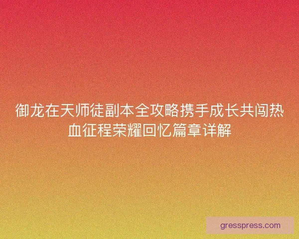 御龙在天师徒副本全攻略携手成长共闯热血征程荣耀回忆篇章详解