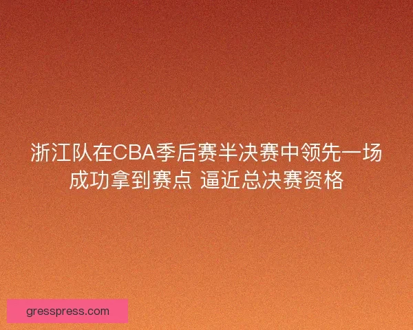 浙江队在CBA季后赛半决赛中领先一场成功拿到赛点 逼近总决赛资格 浙江队在CBA季后赛半决赛中领先一场成功拿到赛点 逼近总决赛资格
