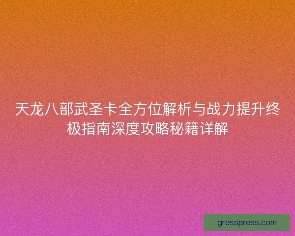 天龙八部武圣卡全方位解析与战力提升终极指南深度攻略秘籍详解