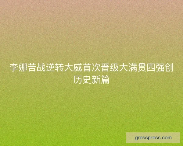李娜苦战逆转大威首次晋级大满贯四强创历史新篇