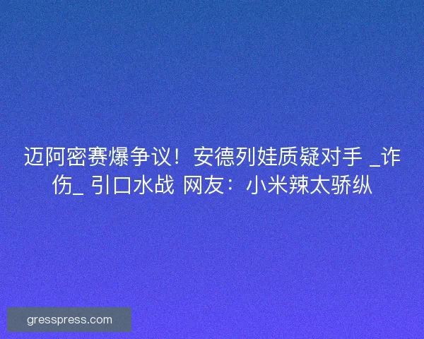 迈阿密赛爆争议！安德列娃质疑对手 _诈伤_ 引口水战 网友：小米辣太骄纵