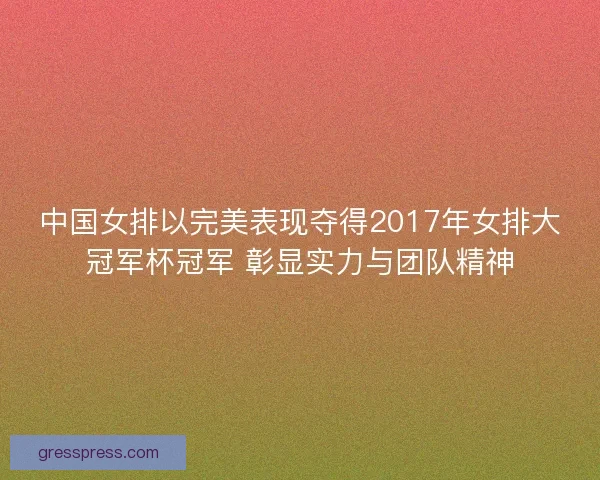 中国女排以完美表现夺得2017年女排大冠军杯冠军 彰显实力与团队精神 中国女排以完美表现夺得2017年女排大冠军杯冠军 彰显实力与团队精神