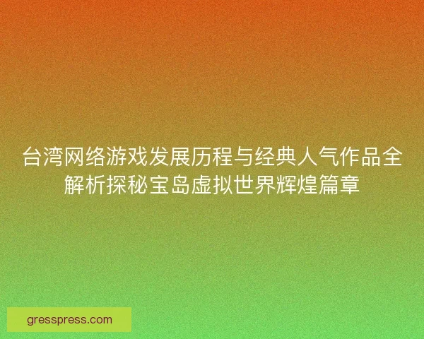台湾网络游戏发展历程与经典人气作品全解析探秘宝岛虚拟世界辉煌篇章 台湾网络游戏发展历程与经典人气作品全解析探秘宝岛虚拟世界辉煌篇章