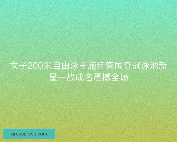 女子200米自由泳王施佳突围夺冠泳池新星一战成名震撼全场 女子200米自由泳王施佳突围夺冠泳池新星一战成名震撼全场
