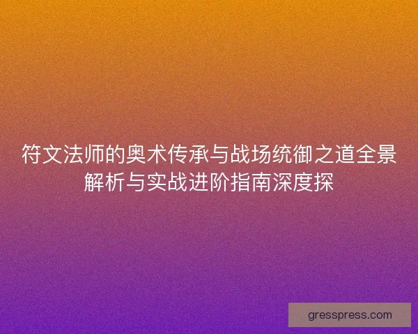 符文法师的奥术传承与战场统御之道全景解析与实战进阶指南深度探