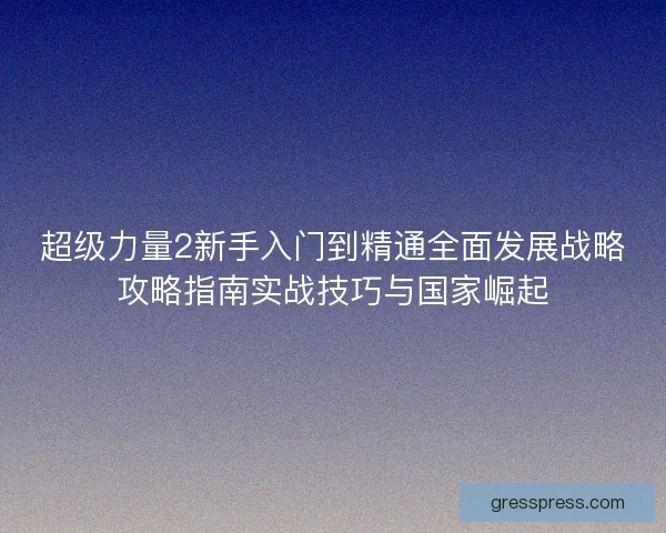 超级力量2新手入门到精通全面发展战略攻略指南实战技巧与国家崛起 超级力量2新手入门到精通全面发展战略攻略指南实战技巧与国家崛起