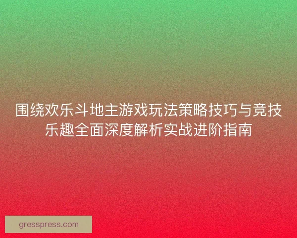 围绕欢乐斗地主游戏玩法策略技巧与竞技乐趣全面深度解析实战进阶指南 围绕欢乐斗地主游戏玩法策略技巧与竞技乐趣全面深度解析实战进阶指南