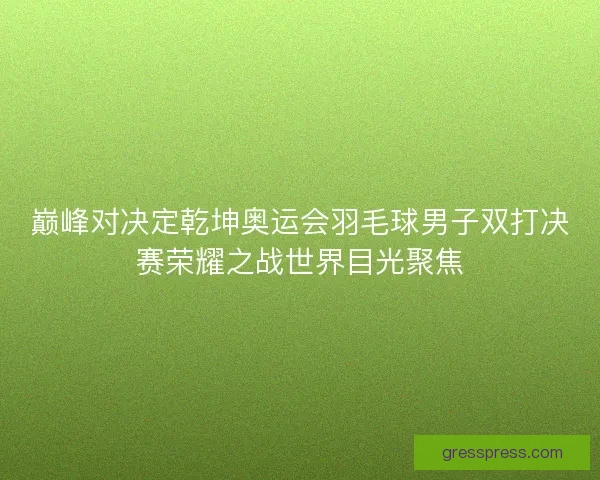 巅峰对决定乾坤奥运会羽毛球男子双打决赛荣耀之战世界目光聚焦 巅峰对决定乾坤奥运会羽毛球男子双打决赛荣耀之战世界目光聚焦