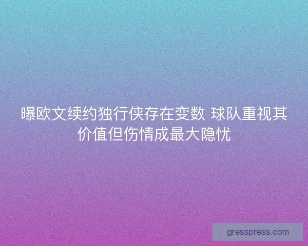 曝欧文续约独行侠存在变数 球队重视其价值但伤情成最大隐忧 曝欧文续约独行侠存在变数 球队重视其价值但伤情成最大隐忧