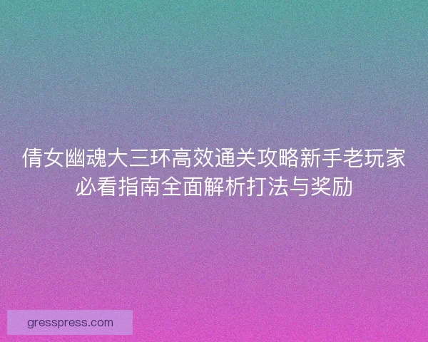 倩女幽魂大三环高效通关攻略新手老玩家必看指南全面解析打法与奖励 倩女幽魂大三环高效通关攻略新手老玩家必看指南全面解析打法与奖励