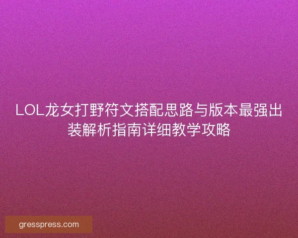 LOL龙女打野符文搭配思路与版本最强出装解析指南详细教学攻略