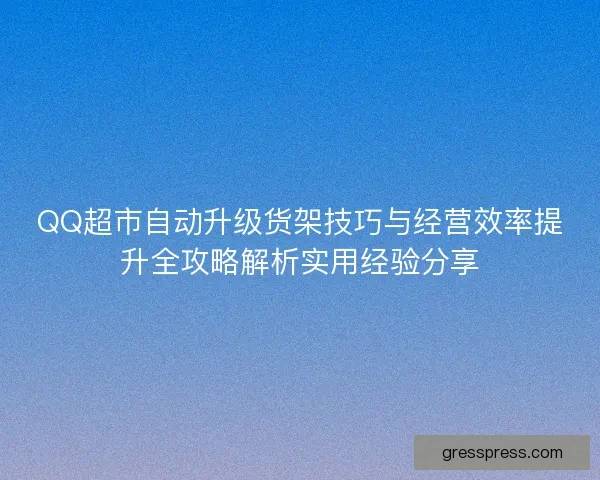 QQ超市自动升级货架技巧与经营效率提升全攻略解析实用经验分享